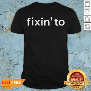 Nice Fixin’ To Shirt