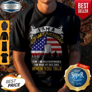 I Am A Female Veteran I Can Be Hello Responsible For What My Face Does When You Talk Shirt