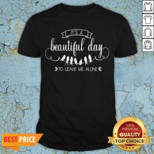It’s A Beautiful Day To Leave Me Alone Shirt