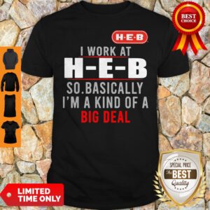 Good I Work At HEB So Basically I_m A Kind Of A Big Deal Shirt