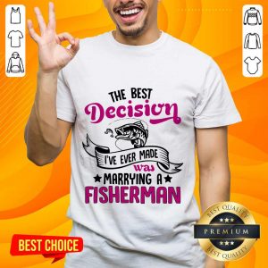 The Best Decision I've Ever Made Was Marrying A Fisherman Shirt