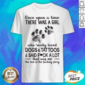 Once Upon A Time There Was A Girl Who Really Loved Paw Dogs And Tattoos And Said Fuck A Lot That Was Me The End Of The Fucking Story Shirt
