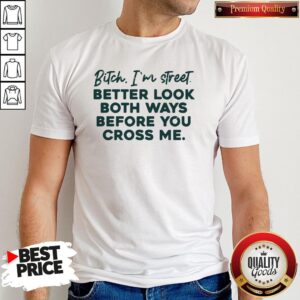 Bitch I'm Street Better Look Both Ways Before You Cross Me Shirt