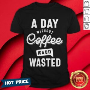A Day Without Coffee Is A Day Wasted Shirt