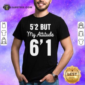 Hot 5’2 But My Attitude 6’1 Shirt