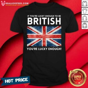 Vip England Flag If Youre Lucky Enough To Be British Youre Lucky Enough Shirt