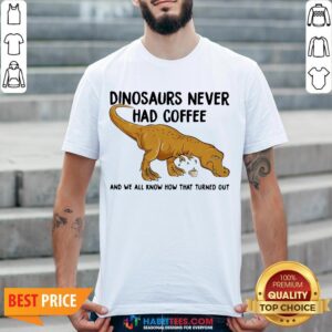 Top Dinosaurs Never Had Coffee And We See How That Turned Out Shirt