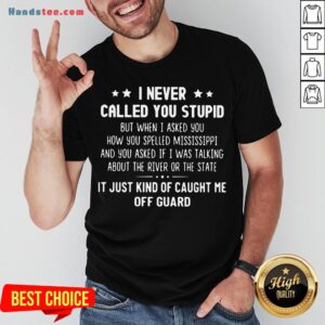 Happy I Never Called You Stupid But When I Asked You How You Spelled Mississippi Shirt