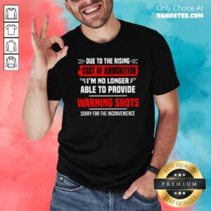 Perfect Due To The Rising Cost Of Ammunition I’m No Longer Able To Provide Warning Shots Sorry For The Inconvenience Shirt