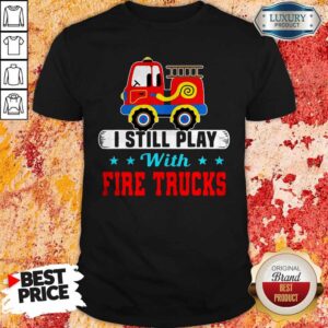 Funny I Still Play With Fire Trucks Shirt