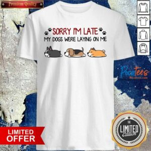 Nice Sorry I’m Late My Dogs Were Laying On Me Shirt