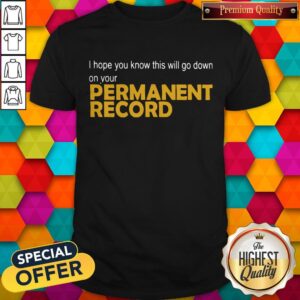 I Hope You Know This Will Go Down On Your Permanent Record Shirt
