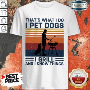 Top I Pet Dogs I Grill And I Know Things Shirt