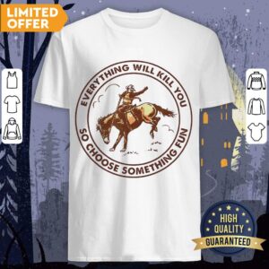 Riding Horse Everything Will Kill You So Choose Something Fun Shirt