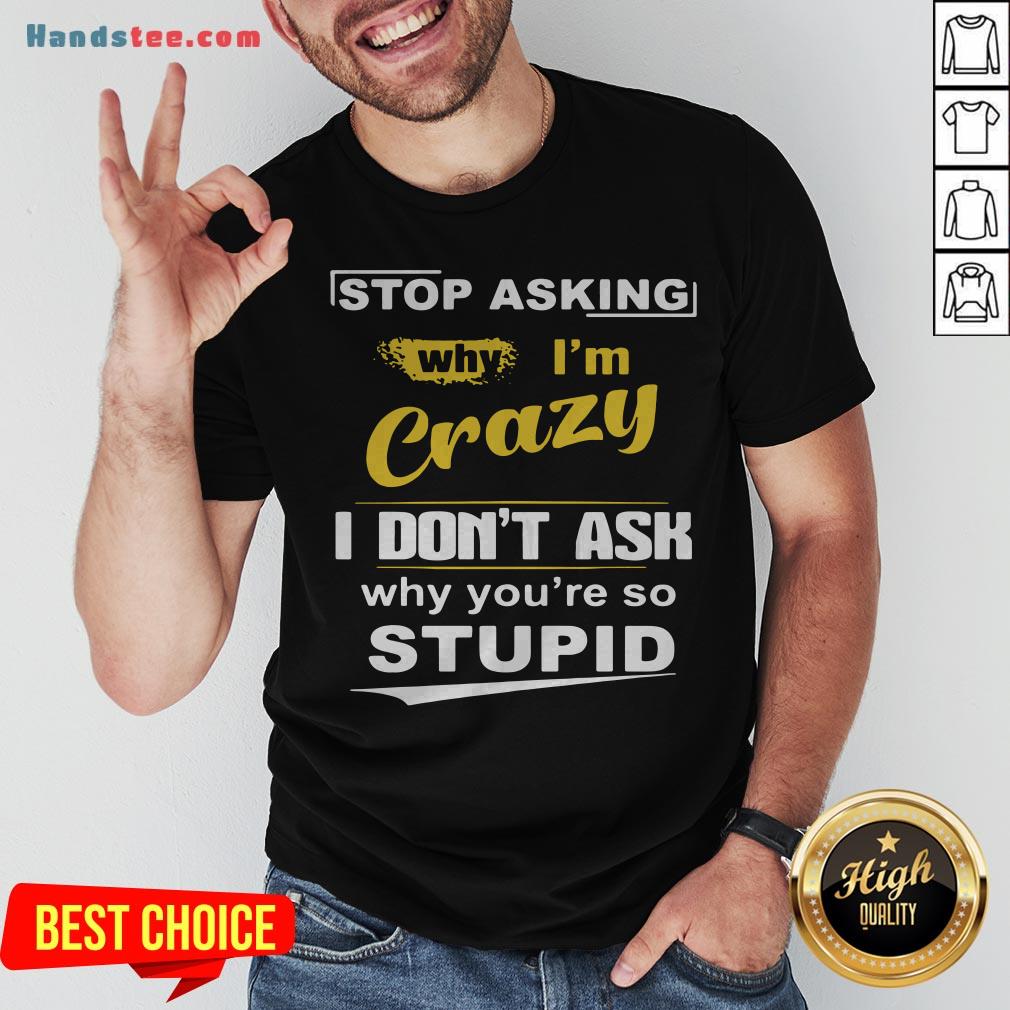 Stop Asking Why I’m Crazy I Don’t Ask Why You Are So Stupid Shirt
