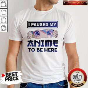 I Paused My Anime To Be Here Shirt