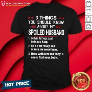 So 3 Things You Should Know About My Spoiled Husband He Has Tattoos And He Is My King Shirt