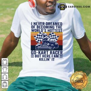 Official I Never Dreamed Of Becoming The Worlds Hottest Go-kart Racer But Here I Am Killin It Vintage Shirt