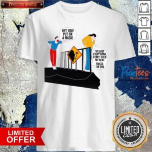 Funny Hey You Put On A Mask I’ve Lost Everything I Can’t Even Pay Rent This Is The End Shirt