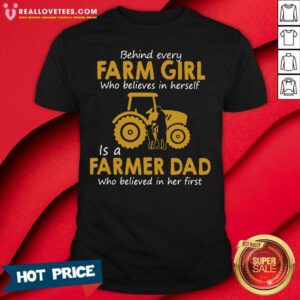 So Behind Every Farm Girl Who Believes In Herself Is A Farmer Dad Who Believed In Her First Shirt