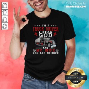 Premium I’m A Truck Driver I Fear God And My Wife You Are Neither Shirt