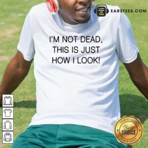 Funny Im Not Dead This Is Just How I Look Shirt