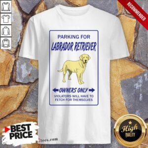 Parking For Labrador Retriever Owners Only Violators Will Have To Fetch For Themselves Shirt