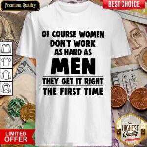 Of Course Women Dont Work As Hard As Men They Get It Right The First Time Shirt