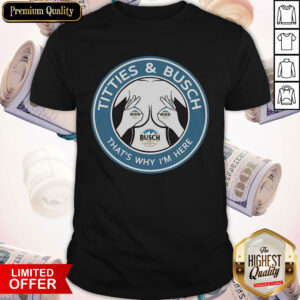 Nice Tities And Busch That’s Why I’m Here Shirt