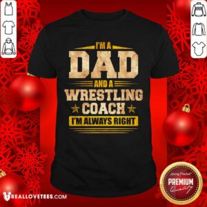 Im A Dad And A Wrestling Coach Im Always Right Shirt