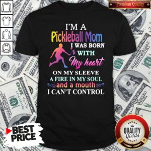 Good I’m A Pickleball Mom I Was Born With My Heart On My Sleeve A Fire In My Soul And A Month I Can’t Control Shirt