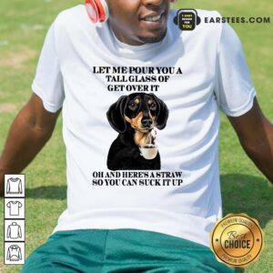 Dog Let Me Pour You A Tall Glass Of Get Over It Oh And Here's A Straw So You Can Suck It Up Shirt