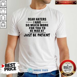 Perfect Dear Haters I Have So Much More For You To Be Mad At Just Be Patient Shirt