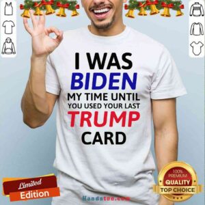 Top I Was Biden My Time Until You Used Your Last Trump Card Election Shirt