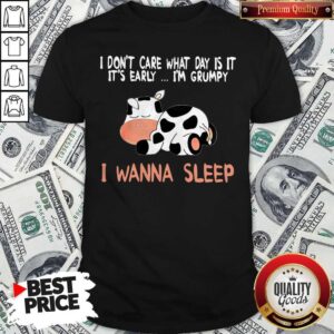 Dairy Cows I Don’t Care What Day Is It It’s Early I’m Grumpy I Wanna Sleep Shirt