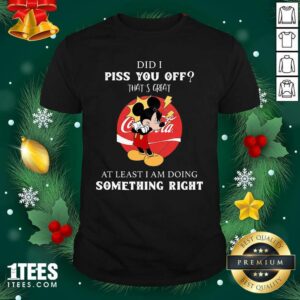 Pretty Did I Piss You Off That’s Great At Least I Am Doing Something Right Shirt