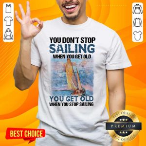 Overjoyed You Dont Stop Sailing 21 When You Get Old When You Stop Sailing Sea Shirt