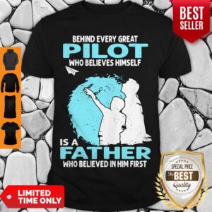 Behind Every Great Pilot Who Believes Himself Is A Father Who Believed In Him First Shirt