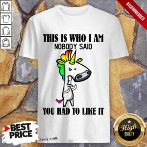 Top Unicorns This Is Who I Am Nobody Said You Had To Like It Shirt