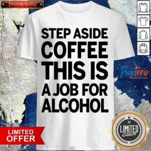 Nice Step Aside Coffee This Is A Job For Alcohol 33 Shirt