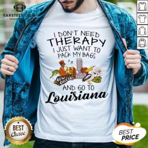 Good I Don’t Need Therapy I Just Want To Pack My Bags And Go To Louisiana Shirt