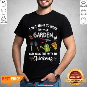 Good I Just Want To Work In My Garden And Hang Out With My Chickens Shirt