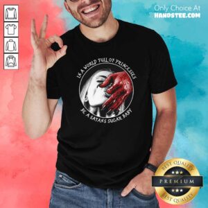 Good In A World Full Of Princesses Be A Satans Sugar Baby Shirt