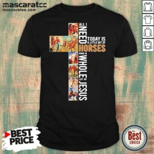 Perfect All I Need Today Is A Little Bit Of Horses And A Whole Lot Of Jesus Shirt