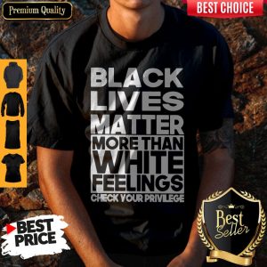 Black Lives Matter More Than White Feelings Check Your Privilege Shirt