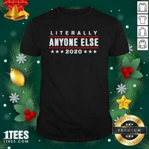 Perfect Literally Anyone Else 2020 Anti Trump Shirt