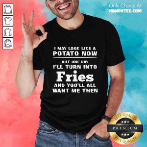 Delighted I May Look Like A Potato Now I’ll Turn Into Fries Shirt