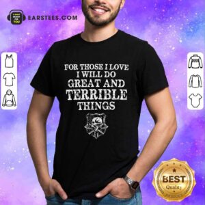 Top For Those I Love I Will Do Great And Terrible Shirt