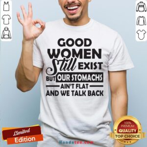 Good Women Still Exist But Our Stomachs Ain't Flat And We Talk Back Shirt