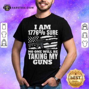Good I Am 1776% Sure No One Will Be Taking My Guns Shirt